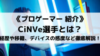 CiNVe選手とはどんな人物?経歴やチーム移籍、デバイスの感度などを徹底解説!