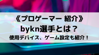 bykn選手とは?気になるプロフィールや使用デバイス、ゲーム設定などを紹介!