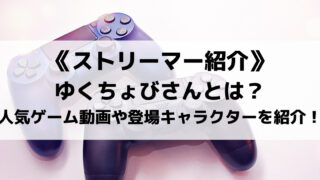 ゆくちょびさんとは?人気のゲーム実況動画や登場キャラクターを紹介!