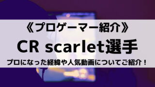 CRのscarlet選手とは?プロになった経緯や人気動画についてご紹介!