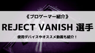 「REJECT」の「VANISH」選手について紹介!